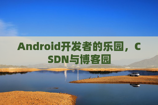 Android开发者的乐园，CSDN与博客园