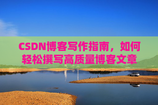 CSDN博客写作指南，如何轻松撰写高质量博客文章